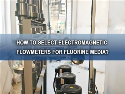 Jak wybrać przepływomierze elektromagnetyczne do mediów fluorowych?